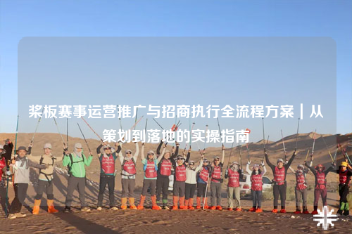 桨板赛事运营推广与招商执行全流程方案｜从策划到落地的实操指南